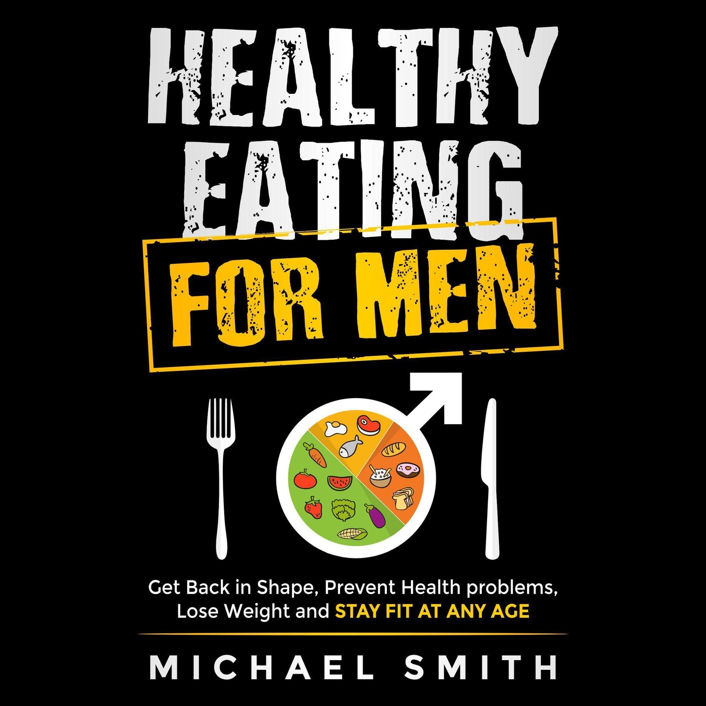 Healthy Eating for Men: Get Back in Shape, Prevent Health Problems, Lose Weight and Stay Fit at Any Age